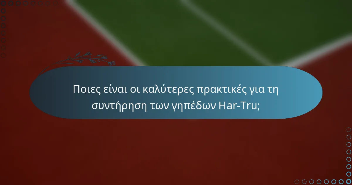 Ποιες είναι οι καλύτερες πρακτικές για τη συντήρηση των γηπέδων Har-Tru;