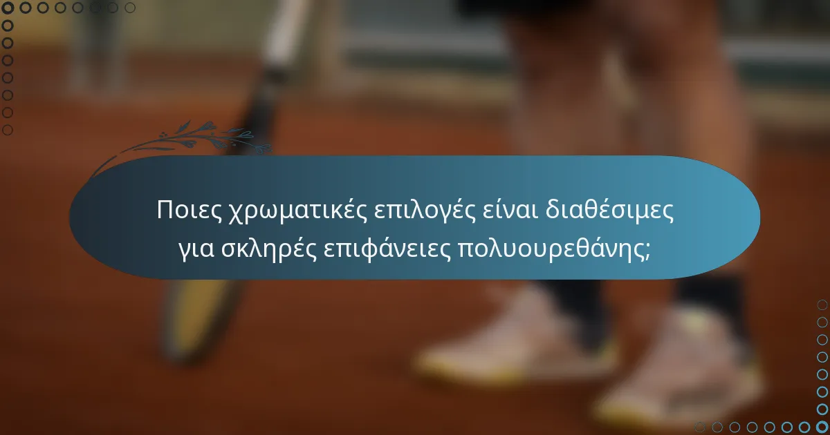 Ποιες χρωματικές επιλογές είναι διαθέσιμες για σκληρές επιφάνειες πολυουρεθάνης;